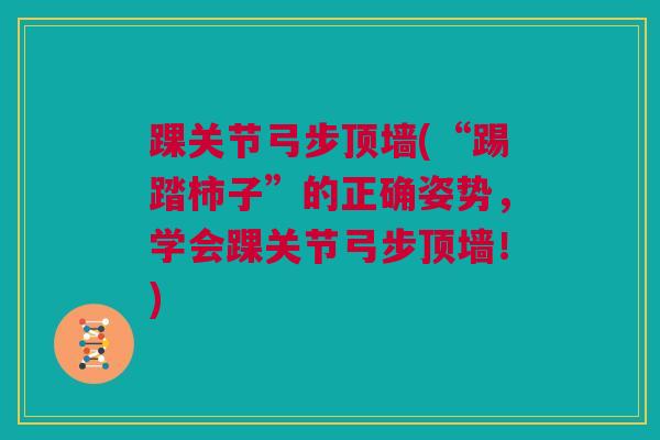 踝关节弓步顶墙(“踢踏柿子”的正确姿势，学会踝关节弓步顶墙！)