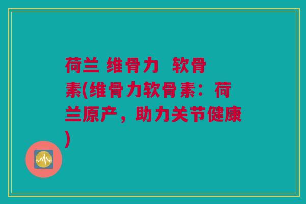 荷兰 维骨力  软骨素(维骨力软骨素：荷兰原产，助力关节健康)