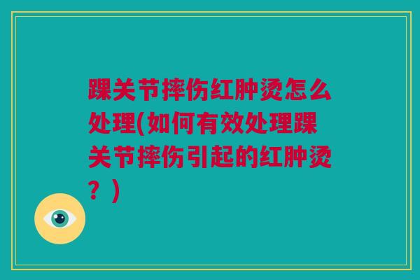 踝关节摔伤红肿烫怎么处理(如何有效处理踝关节摔伤引起的红肿烫？)