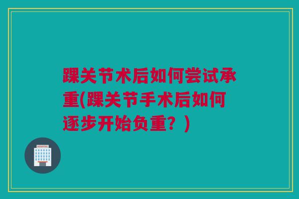 踝关节术后如何尝试承重(踝关节手术后如何逐步开始负重？)
