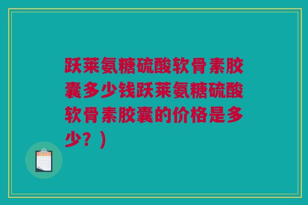 跃莱氨糖硫酸软骨素胶囊多少钱跃莱氨糖硫酸软骨素胶囊的价格是多少？)