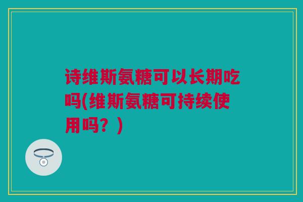 诗维斯氨糖可以长期吃吗(维斯氨糖可持续使用吗？)