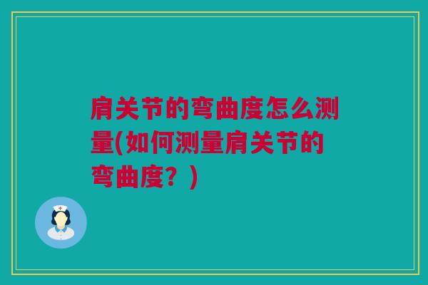 肩关节的弯曲度怎么测量(如何测量肩关节的弯曲度？)