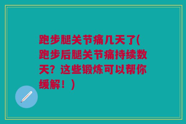 跑步腿关节痛几天了(跑步后腿关节痛持续数天？这些锻炼可以帮你缓解！)