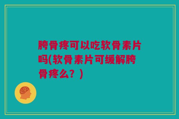 胯骨疼可以吃软骨素片吗(软骨素片可缓解胯骨疼么？)