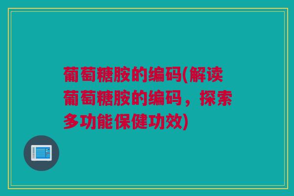 葡萄糖胺的编码(解读葡萄糖胺的编码，探索多功能保健功效)