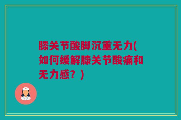 膝关节酸脚沉重无力(如何缓解膝关节酸痛和无力感？)