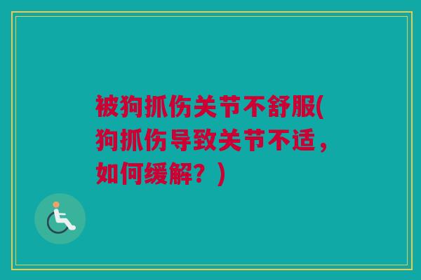 被狗抓伤关节不舒服(狗抓伤导致关节不适，如何缓解？)