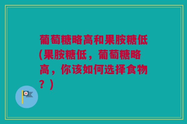 葡萄糖略高和果胺糖低(果胺糖低，葡萄糖略高，你该如何选择食物？)