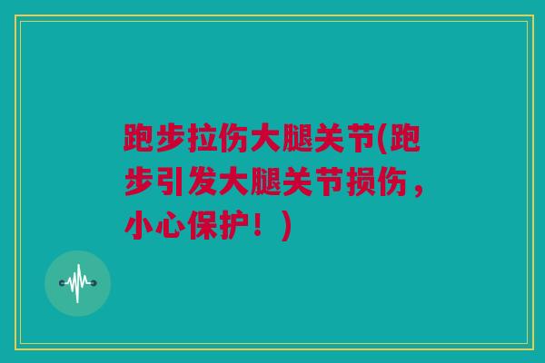 跑步拉伤大腿关节(跑步引发大腿关节损伤，小心保护！)