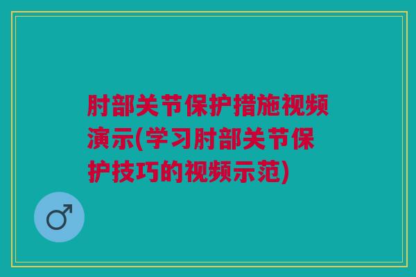 肘部关节保护措施视频演示(学习肘部关节保护技巧的视频示范)