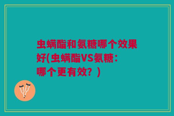 虫螨酯和氨糖哪个效果好(虫螨酯VS氨糖：哪个更有效？)