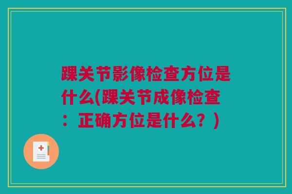 踝关节影像检查方位是什么(踝关节成像检查：正确方位是什么？)