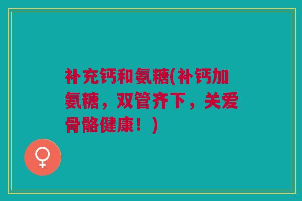 补充钙和氨糖(补钙加氨糖，双管齐下，关爱骨骼健康！)