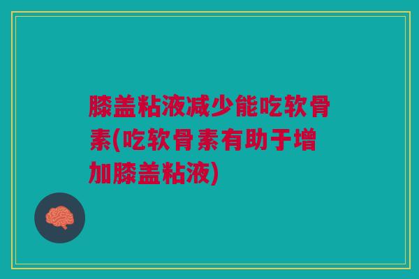 膝盖粘液减少能吃软骨素(吃软骨素有助于增加膝盖粘液)