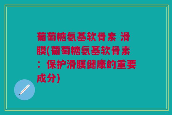 葡萄糖氨基软骨素 滑膜(葡萄糖氨基软骨素：保护滑膜健康的重要成分)