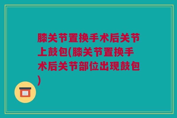 膝关节置换手术后关节上鼓包(膝关节置换手术后关节部位出现鼓包)