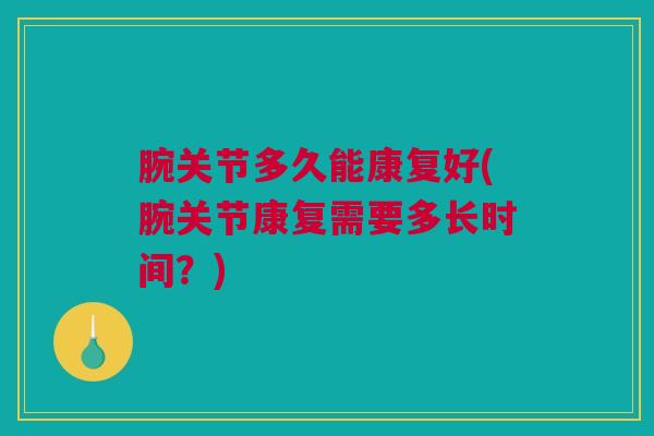 腕关节多久能康复好(腕关节康复需要多长时间？)