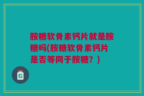 胺糖软骨素钙片就是胺糖吗(胺糖软骨素钙片是否等同于胺糖?) 胺糖软骨素钙片就是胺糖吗(胺糖软骨素钙片是否等同于胺糖?)