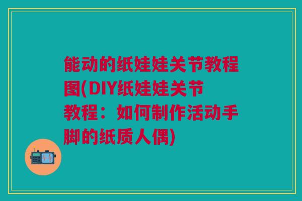 能动的纸娃娃关节教程图(DIY纸娃娃关节教程：如何制作活动手脚的纸质人偶)