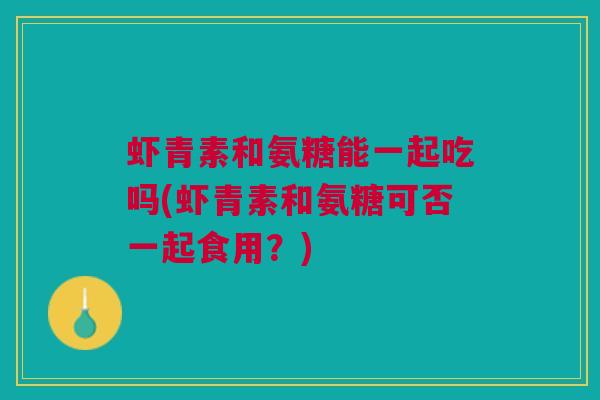 虾青素和氨糖能一起吃吗(虾青素和氨糖可否一起食用？)