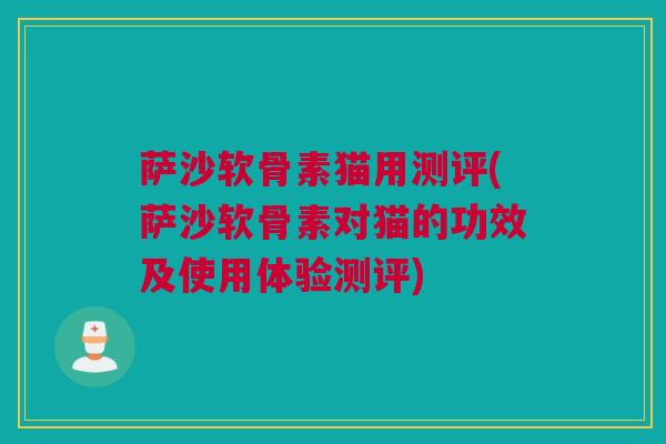 萨沙软骨素猫用测评(萨沙软骨素对猫的功效及使用体验测评)