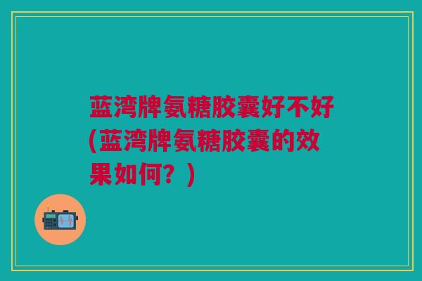 蓝湾牌氨糖胶囊好不好(蓝湾牌氨糖胶囊的效果如何？)