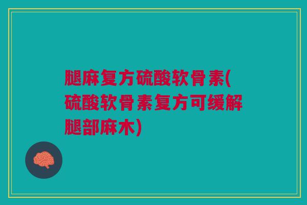 腿麻复方硫酸软骨素(硫酸软骨素复方可缓解腿部麻木)