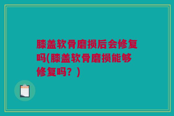 膝盖软骨磨损后会修复吗(膝盖软骨磨损能够修复吗？)
