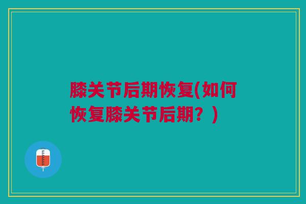 膝关节后期恢复(如何恢复膝关节后期？)