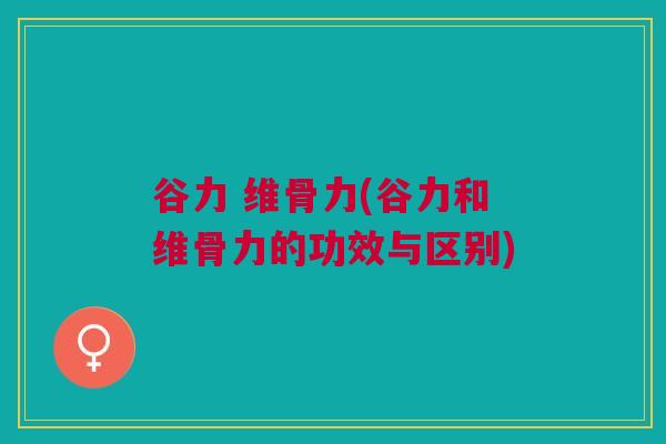 谷力 维骨力(谷力和维骨力的功效与区别)