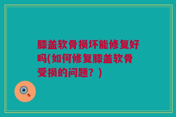 膝盖软骨损坏能修复好吗(如何修复膝盖软骨受损的问题？)