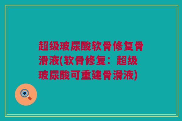 超级玻尿酸软骨修复骨滑液(软骨修复:超级玻尿酸可重建骨滑液) 超级玻尿酸软骨修复骨滑液(软骨修复:超级玻尿酸可重建骨滑液)