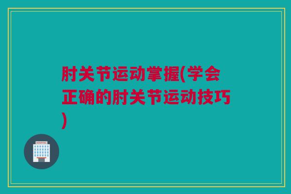 肘关节运动掌握(学会正确的肘关节运动技巧)
