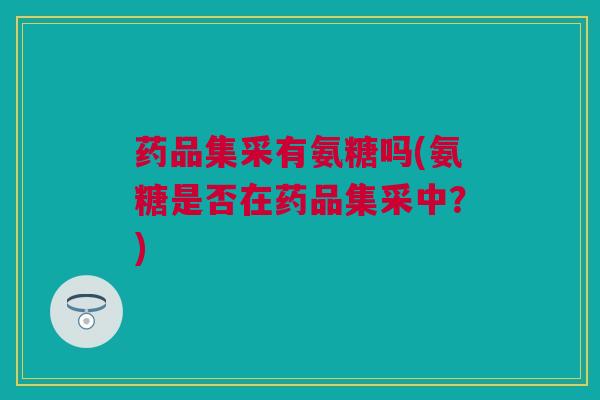 药品集采有氨糖吗(氨糖是否在药品集采中？)