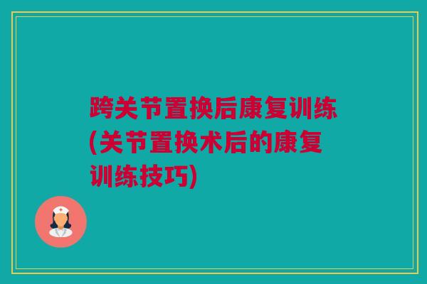 跨关节置换后康复训练(关节置换术后的康复训练技巧)
