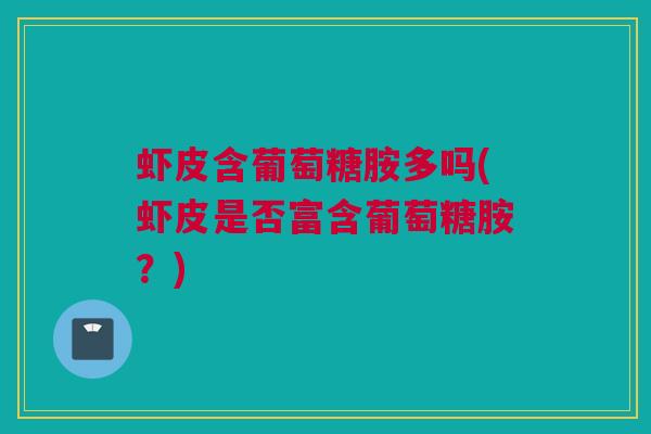 虾皮含葡萄糖胺多吗(虾皮是否富含葡萄糖胺？)