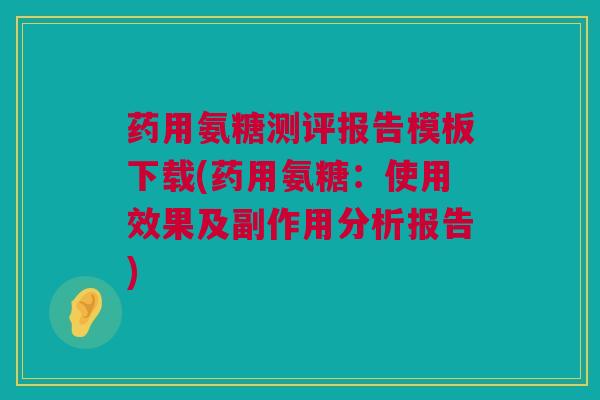 药用氨糖测评报告模板下载(药用氨糖：使用效果及副作用分析报告)