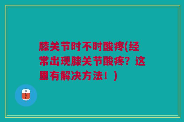 膝关节时不时酸疼(经常出现膝关节酸疼？这里有解决方法！)