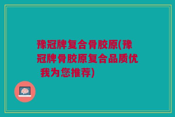 豫冠牌复合骨胶原(豫冠牌骨胶原复合品质优 我为您推荐)