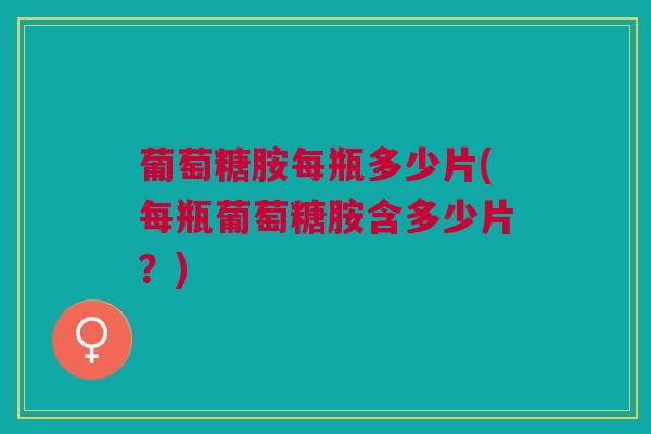 葡萄糖胺每瓶多少片(每瓶葡萄糖胺含多少片？)