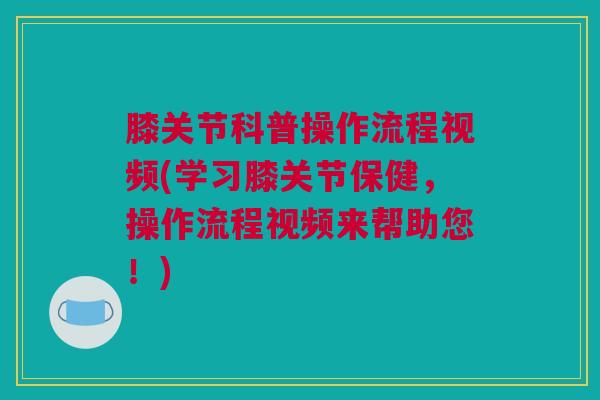 膝关节科普操作流程视频(学习膝关节保健，操作流程视频来帮助您！)