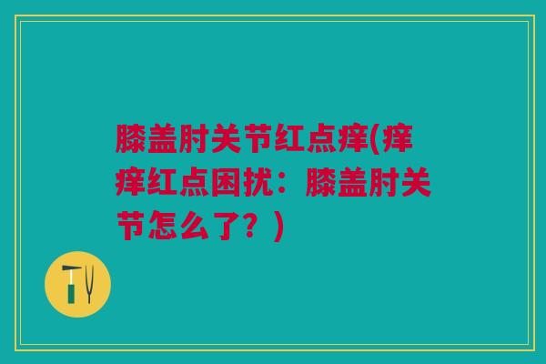 膝盖肘关节红点痒(痒痒红点困扰：膝盖肘关节怎么了？)