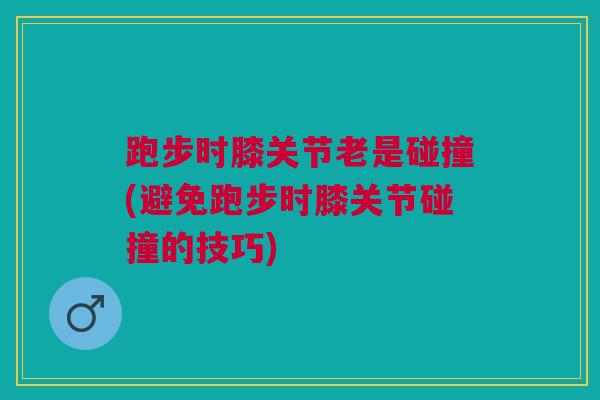 跑步时膝关节老是碰撞(避免跑步时膝关节碰撞的技巧)