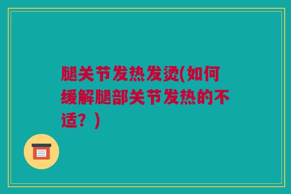 腿关节发热发烫(如何缓解腿部关节发热的不适？)