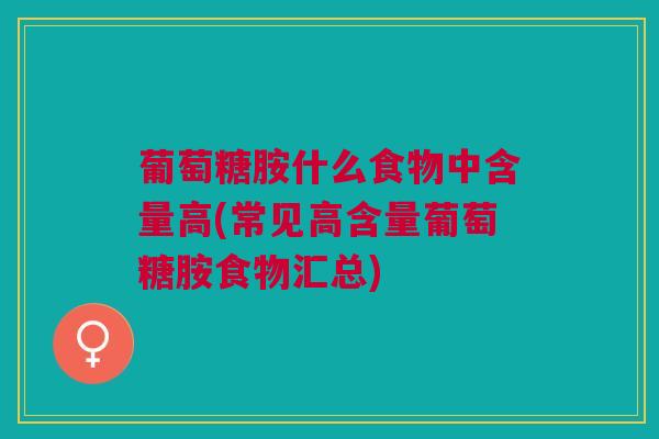 葡萄糖胺什么食物中含量高(常见高含量葡萄糖胺食物汇总)