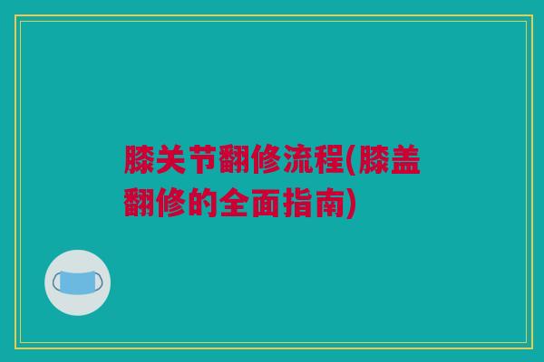 膝关节翻修流程(膝盖翻修的全面指南)