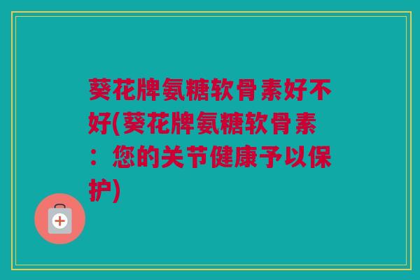 葵花牌氨糖软骨素好不好(葵花牌氨糖软骨素：您的关节健康予以保护)