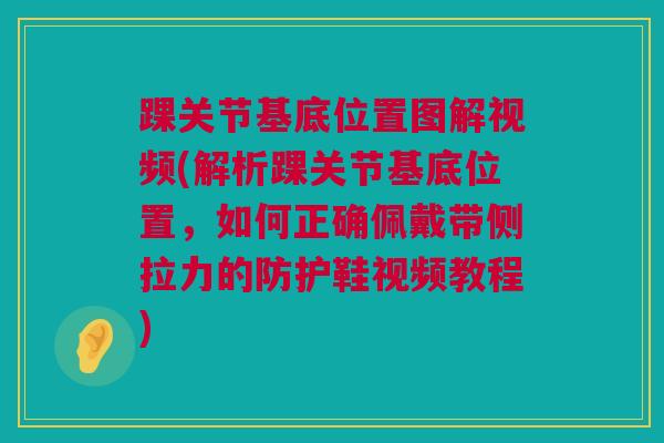 踝关节基底位置图解视频(解析踝关节基底位置,如何正确佩戴带侧拉力的防护鞋视频教程) 踝关节基底位置图解视频(解析踝关节基底位置,如何正确佩戴带侧拉力的防护鞋视频教程)