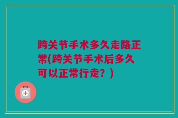 跨关节手术多久走路正常(跨关节手术后多久可以正常行走？)